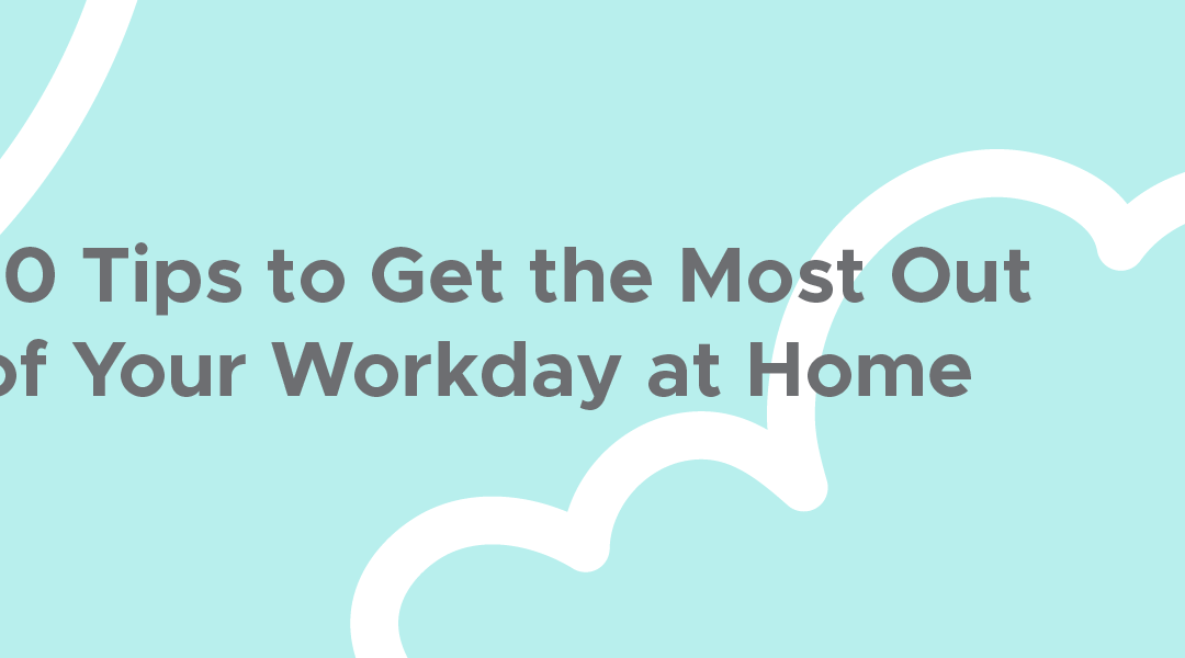10 Tips to Get the Most Out of Your Workday at Home